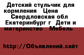 Детский стульчик для кормления › Цена ­ 1 700 - Свердловская обл., Екатеринбург г. Дети и материнство » Мебель   